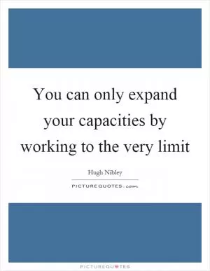 You can only expand your capacities by working to the very limit Picture Quote #1