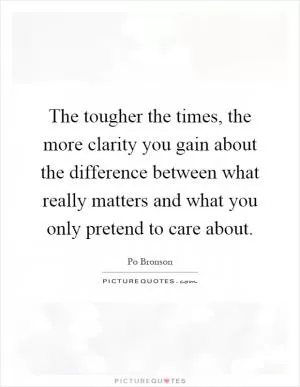 The tougher the times, the more clarity you gain about the difference between what really matters and what you only pretend to care about Picture Quote #1