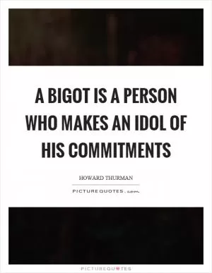 A bigot is a person who makes an idol of his commitments Picture Quote #1