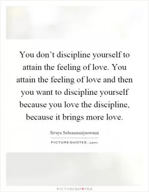 You don’t discipline yourself to attain the feeling of love. You attain the feeling of love and then you want to discipline yourself because you love the discipline, because it brings more love Picture Quote #1
