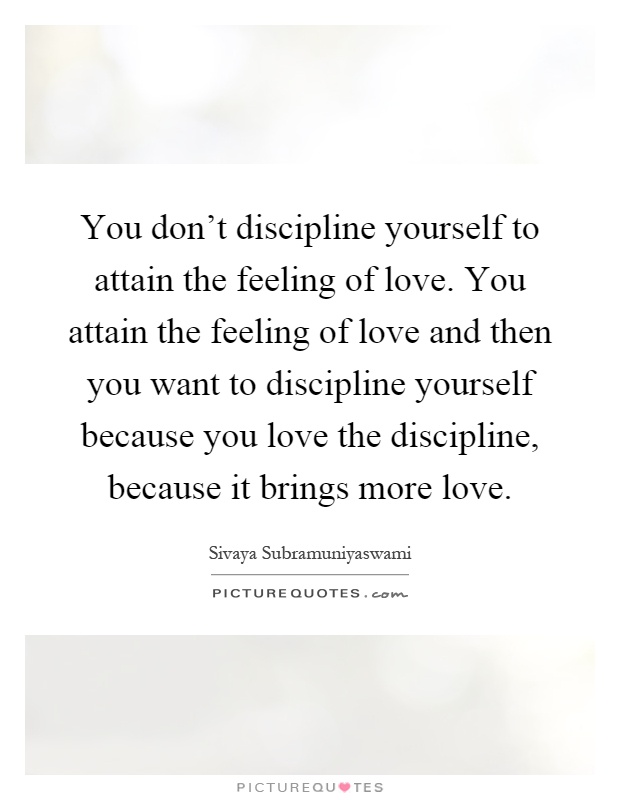 You don't discipline yourself to attain the feeling of love. You attain the feeling of love and then you want to discipline yourself because you love the discipline, because it brings more love Picture Quote #1
