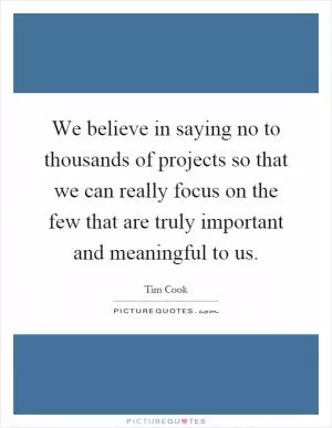 We believe in saying no to thousands of projects so that we can really focus on the few that are truly important and meaningful to us Picture Quote #1