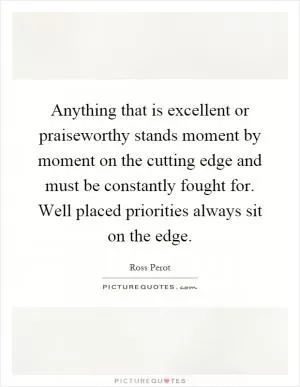 Anything that is excellent or praiseworthy stands moment by moment on the cutting edge and must be constantly fought for. Well placed priorities always sit on the edge Picture Quote #1