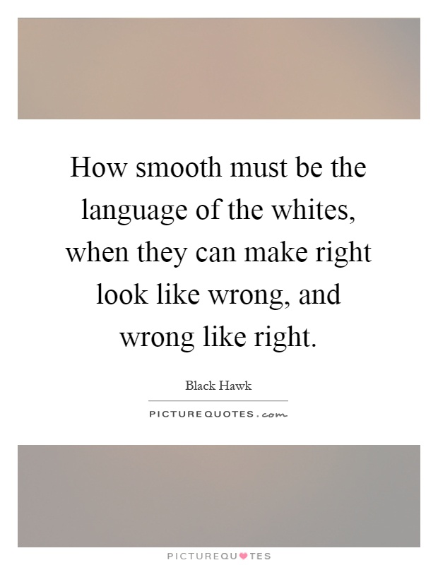 How smooth must be the language of the whites, when they can make right look like wrong, and wrong like right Picture Quote #1