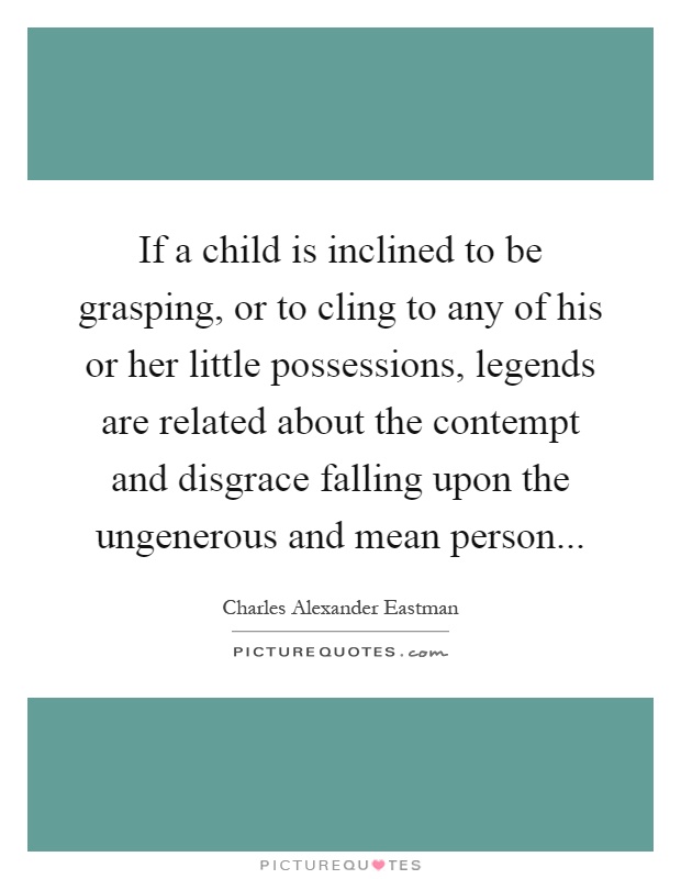 If a child is inclined to be grasping, or to cling to any of his or her little possessions, legends are related about the contempt and disgrace falling upon the ungenerous and mean person Picture Quote #1