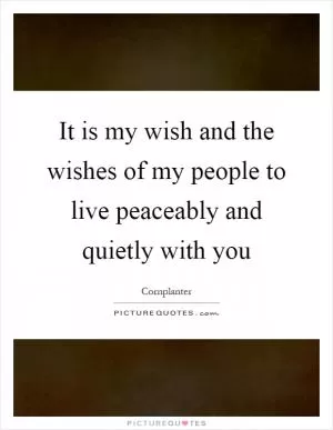 It is my wish and the wishes of my people to live peaceably and quietly with you Picture Quote #1