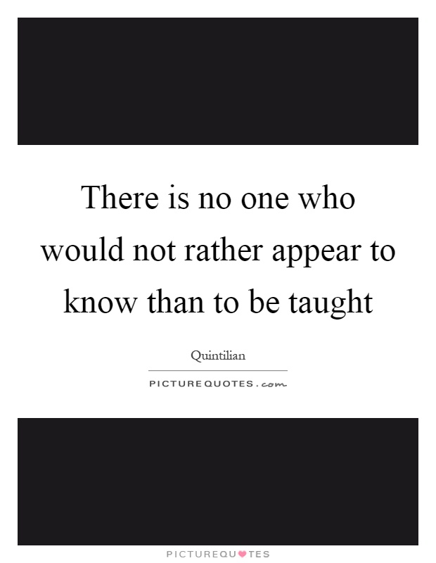 There is no one who would not rather appear to know than to be taught Picture Quote #1