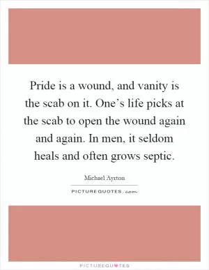 Pride is a wound, and vanity is the scab on it. One’s life picks at the scab to open the wound again and again. In men, it seldom heals and often grows septic Picture Quote #1