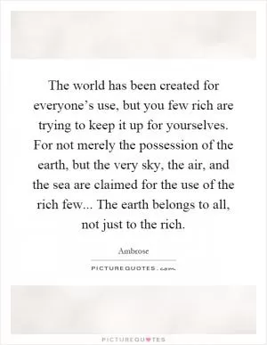 The world has been created for everyone’s use, but you few rich are trying to keep it up for yourselves. For not merely the possession of the earth, but the very sky, the air, and the sea are claimed for the use of the rich few... The earth belongs to all, not just to the rich Picture Quote #1