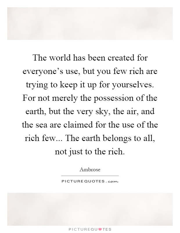 The world has been created for everyone's use, but you few rich are trying to keep it up for yourselves. For not merely the possession of the earth, but the very sky, the air, and the sea are claimed for the use of the rich few... The earth belongs to all, not just to the rich Picture Quote #1