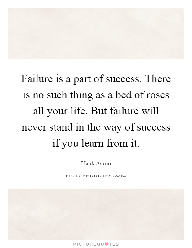 Failure is a part of success. There is no such thing as a bed of roses all your life. But failure will never stand in the way of success if you learn from it Picture Quote #1