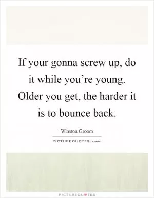 If your gonna screw up, do it while you’re young. Older you get, the harder it is to bounce back Picture Quote #1