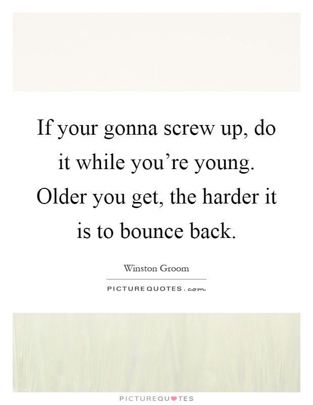 If your gonna screw up, do it while you're young. Older you get, the harder it is to bounce back Picture Quote #1