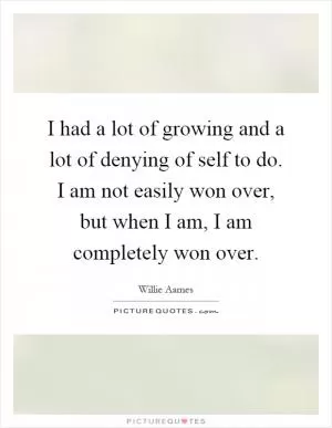 I had a lot of growing and a lot of denying of self to do. I am not easily won over, but when I am, I am completely won over Picture Quote #1