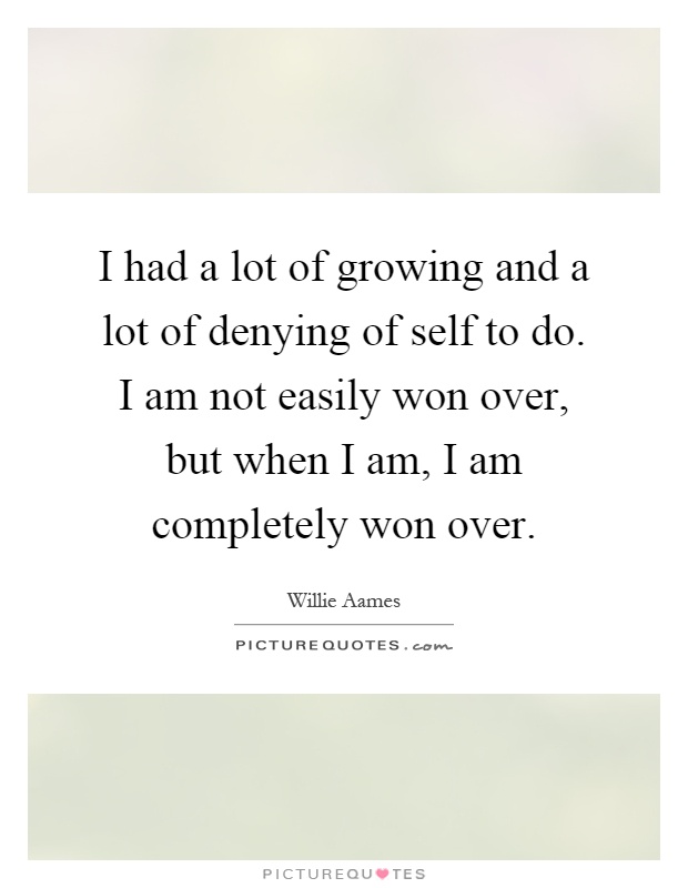 I had a lot of growing and a lot of denying of self to do. I am not easily won over, but when I am, I am completely won over Picture Quote #1