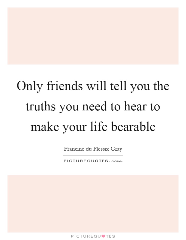 Only friends will tell you the truths you need to hear to make your life bearable Picture Quote #1