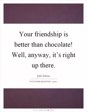 Your friendship is better than chocolate! Well, anyway, it’s right up there Picture Quote #1