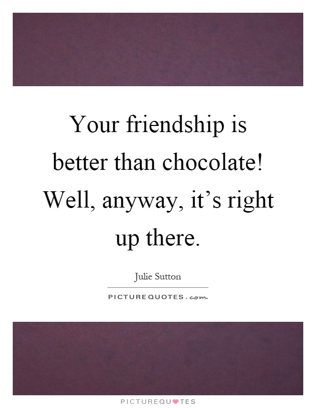 Your friendship is better than chocolate! Well, anyway, it's right up there Picture Quote #1