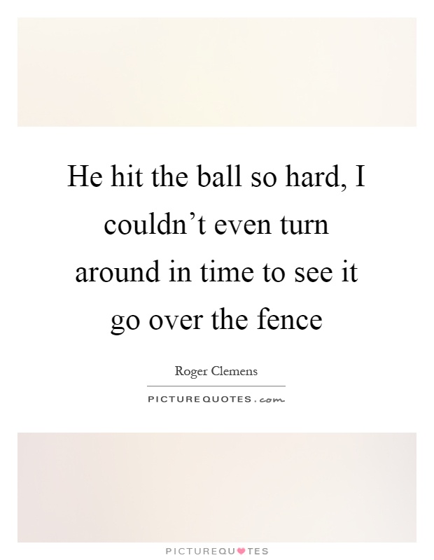 He hit the ball so hard, I couldn't even turn around in time to see it go over the fence Picture Quote #1