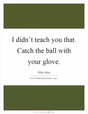 I didn’t teach you that. Catch the ball with your glove Picture Quote #1