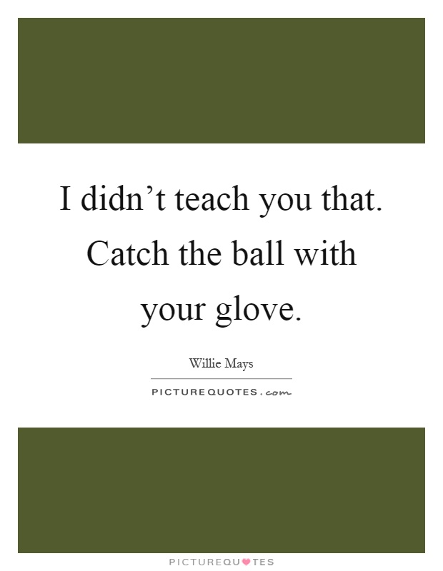 I didn't teach you that. Catch the ball with your glove Picture Quote #1