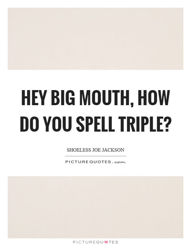 Hey big mouth, how do you spell triple? Picture Quote #1