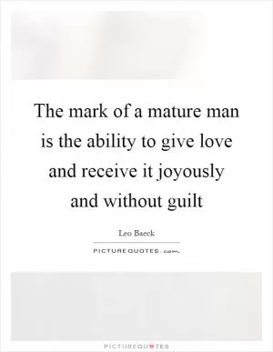 The mark of a mature man is the ability to give love and receive it joyously and without guilt Picture Quote #1