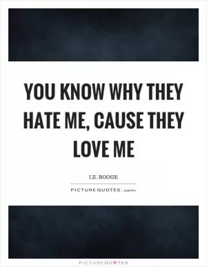 You know why they hate me, cause they love me Picture Quote #1