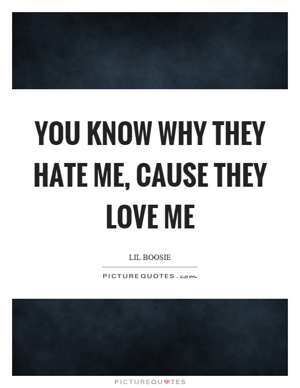 You know why they hate me, cause they love me Picture Quote #1