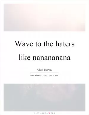 Wave to the haters like nanananana Picture Quote #1