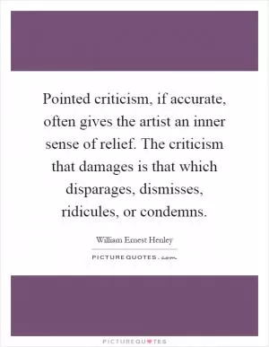 Pointed criticism, if accurate, often gives the artist an inner sense of relief. The criticism that damages is that which disparages, dismisses, ridicules, or condemns Picture Quote #1