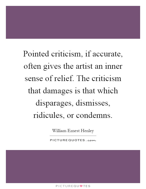 Pointed criticism, if accurate, often gives the artist an inner sense of relief. The criticism that damages is that which disparages, dismisses, ridicules, or condemns Picture Quote #1