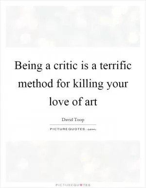 Being a critic is a terrific method for killing your love of art Picture Quote #1