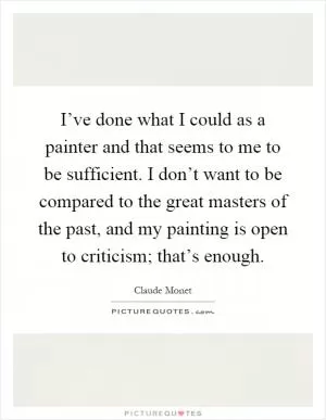 I’ve done what I could as a painter and that seems to me to be sufficient. I don’t want to be compared to the great masters of the past, and my painting is open to criticism; that’s enough Picture Quote #1