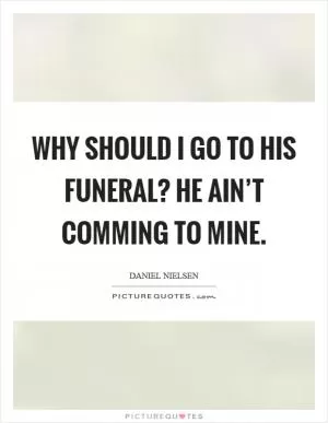 Why should I go to his funeral? He ain’t comming to mine Picture Quote #1