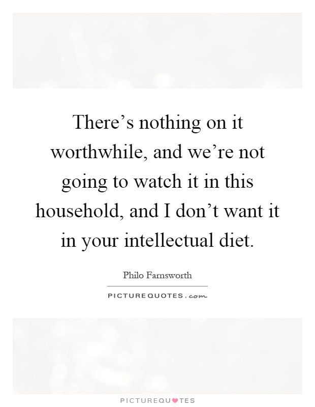 There's nothing on it worthwhile, and we're not going to watch it in this household, and I don't want it in your intellectual diet Picture Quote #1