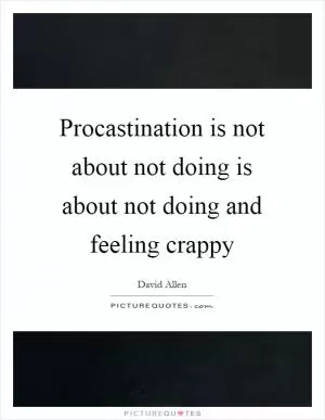 Procastination is not about not doing is about not doing and feeling crappy Picture Quote #1