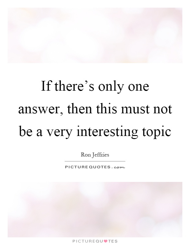 If there's only one answer, then this must not be a very interesting topic Picture Quote #1