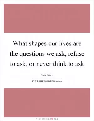 What shapes our lives are the questions we ask, refuse to ask, or never think to ask Picture Quote #1