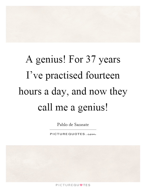 A genius! For 37 years I've practised fourteen hours a day, and now they call me a genius! Picture Quote #1
