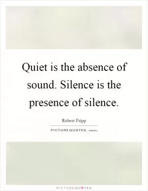 Quiet is the absence of sound. Silence is the presence of silence Picture Quote #1