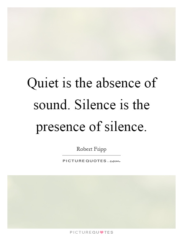 Quiet is the absence of sound. Silence is the presence of silence Picture Quote #1