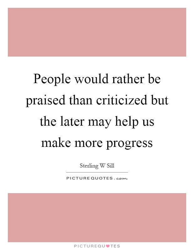 People would rather be praised than criticized but the later may help us make more progress Picture Quote #1