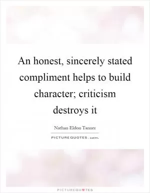 An honest, sincerely stated compliment helps to build character; criticism destroys it Picture Quote #1