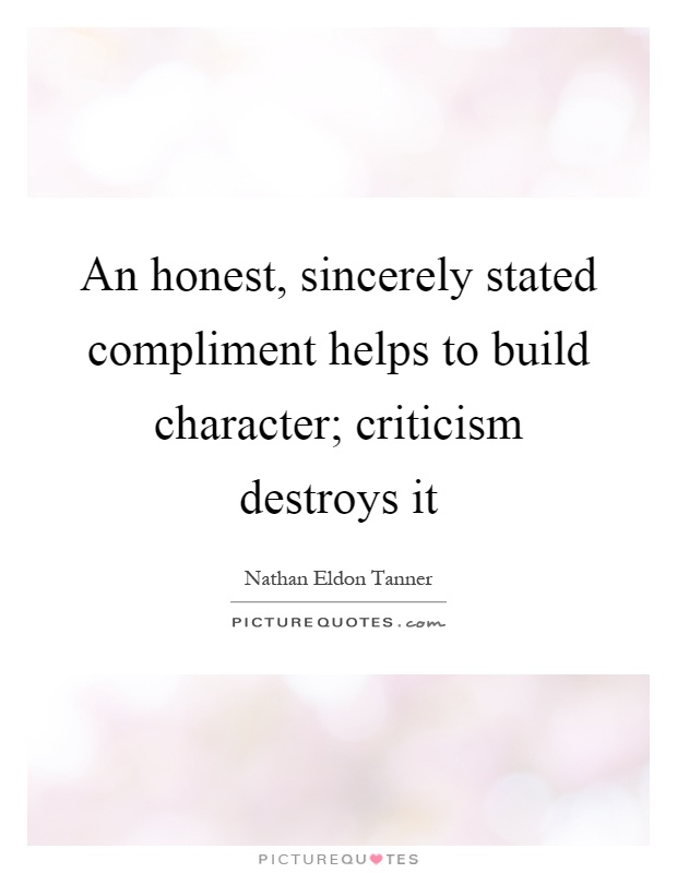 An honest, sincerely stated compliment helps to build character; criticism destroys it Picture Quote #1