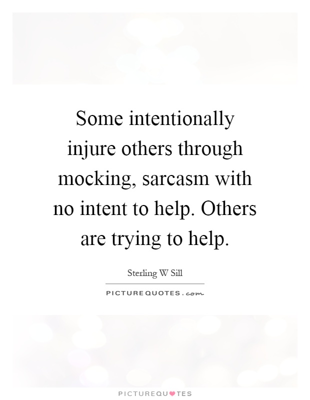 Some intentionally injure others through mocking, sarcasm with no intent to help. Others are trying to help Picture Quote #1