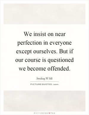 We insist on near perfection in everyone except ourselves. But if our course is questioned we become offended Picture Quote #1
