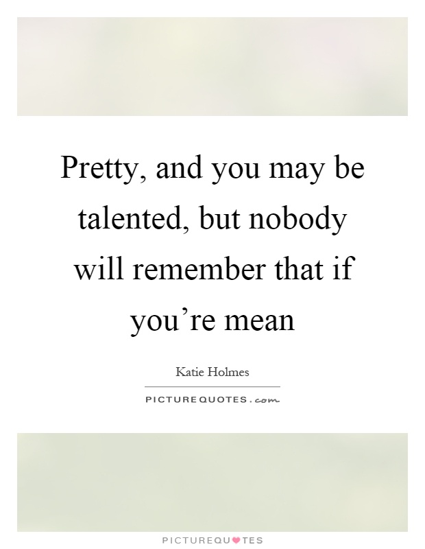 Pretty, and you may be talented, but nobody will remember that if you're mean Picture Quote #1