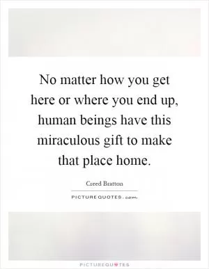 No matter how you get here or where you end up, human beings have this miraculous gift to make that place home Picture Quote #1