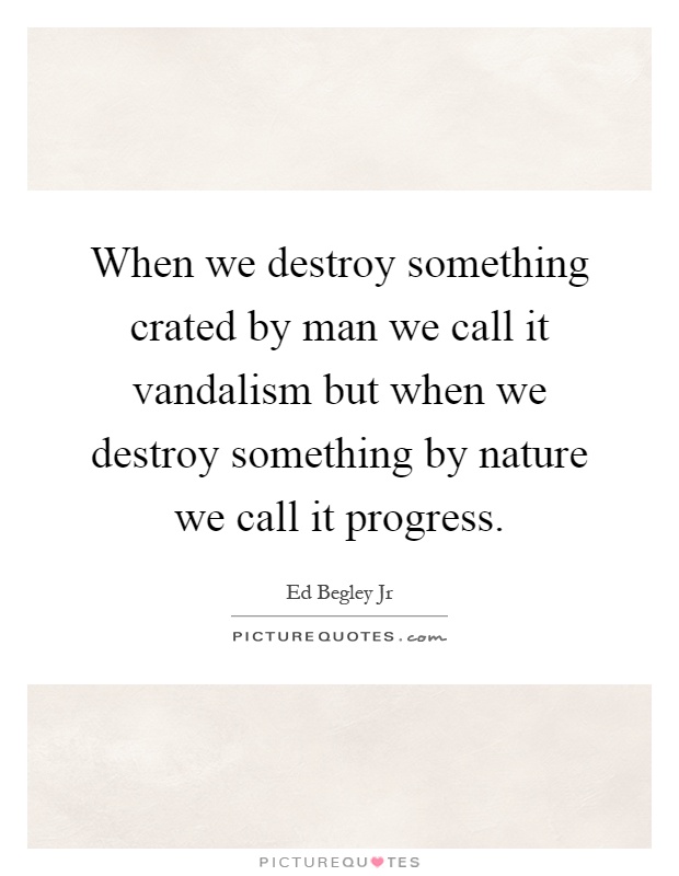 When we destroy something crated by man we call it vandalism but when we destroy something by nature we call it progress Picture Quote #1